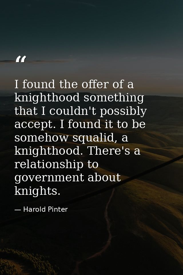 I found the offer of a knighthood something that I couldn't possibly accept. I found it to be somehow squalid, a knighth — Harold Pinter