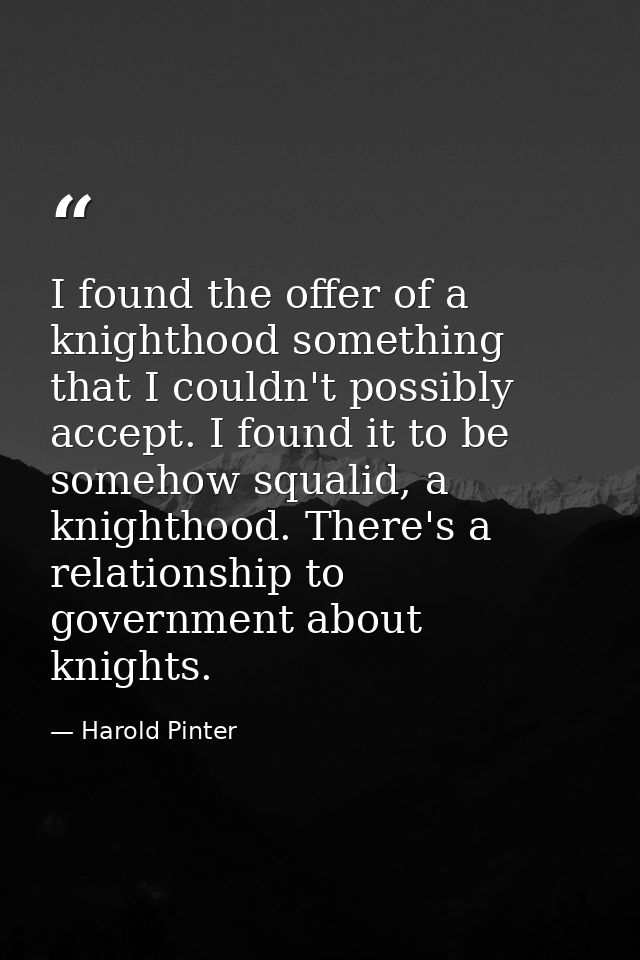 I found the offer of a knighthood something that I couldn't possibly accept. I found it to be somehow squalid, a knighth — Harold Pinter