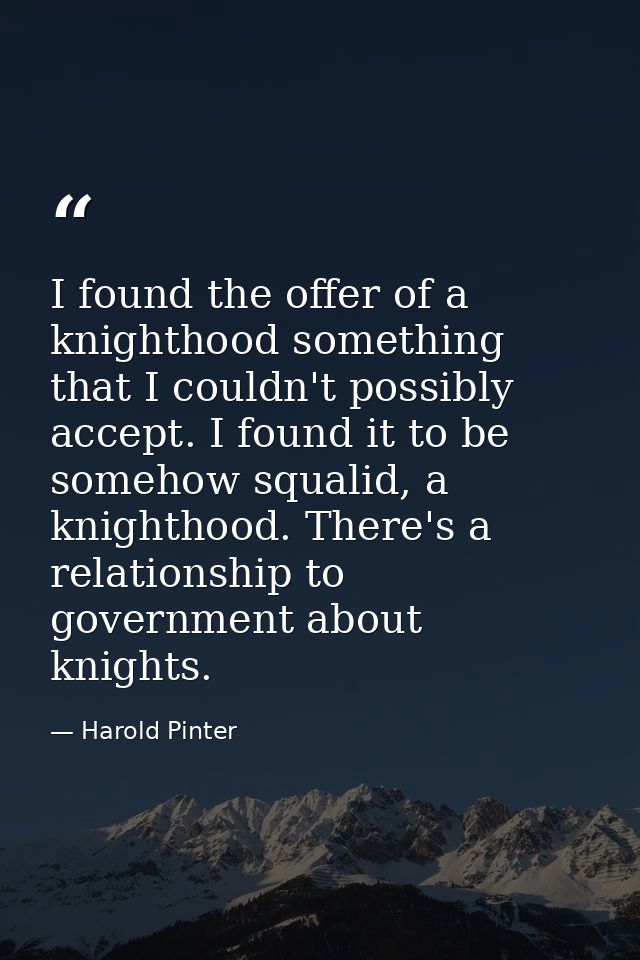 I found the offer of a knighthood something that I couldn't possibly accept. I found it to be somehow squalid, a knighth — Harold Pinter