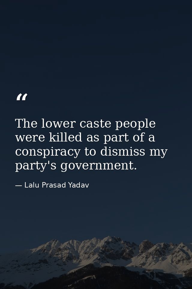 The lower caste people were killed as part of a conspiracy to dismiss my party's government. — Lalu Prasad Yadav