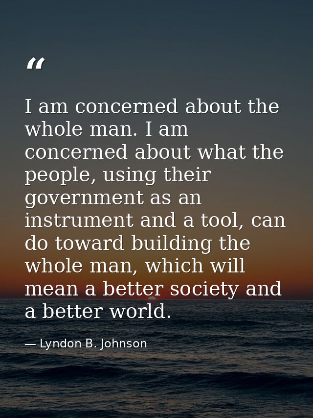 I am concerned about the whole man. I am concerned about what the people, using their government as an instrument and a  — Lyndon B. Johnson