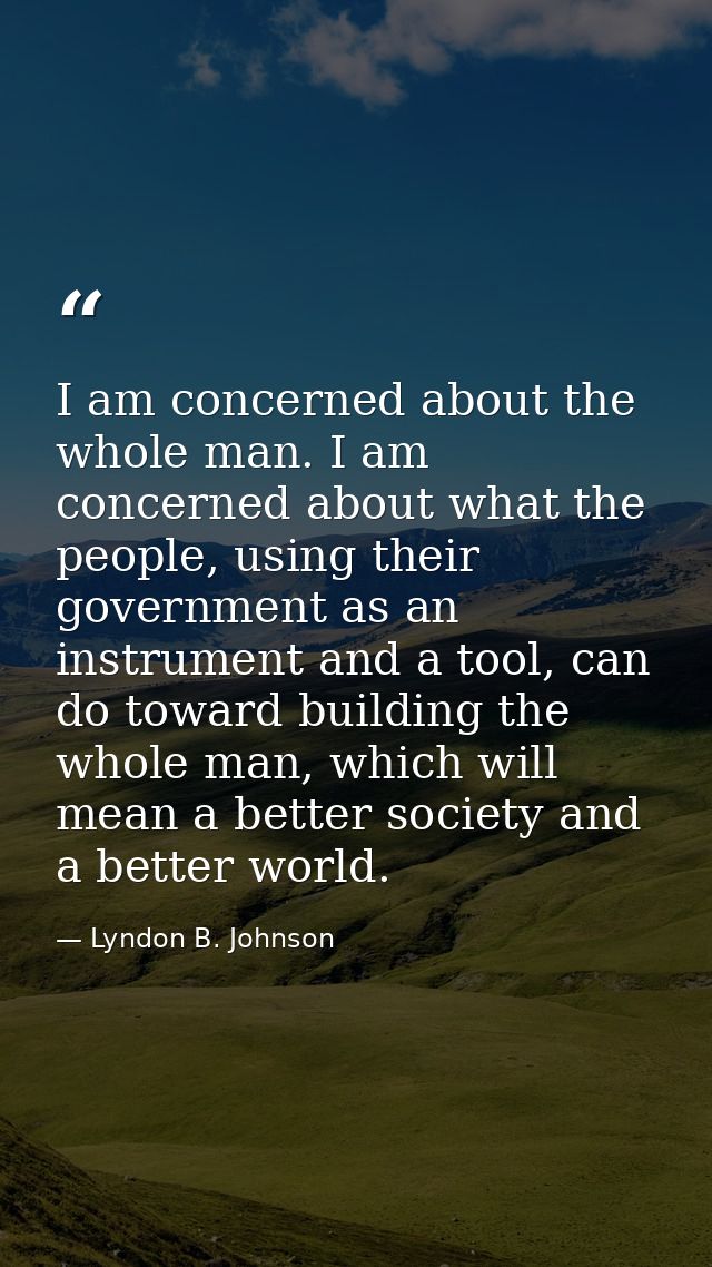 I am concerned about the whole man. I am concerned about what the people, using their government as an instrument and a  — Lyndon B. Johnson