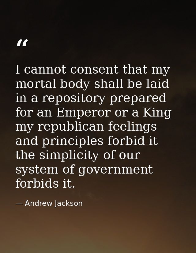 I cannot consent that my mortal body shall be laid in a repository prepared for an Emperor or a King my republican feeli — Andrew Jackson