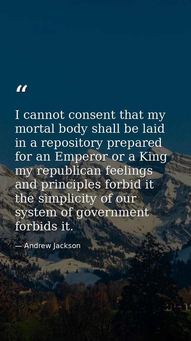 I cannot consent that my mortal body shall be laid in a repository prepared for an Emperor or a King my republican feeli — Andrew Jackson