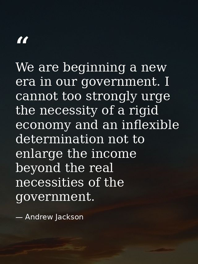 We are beginning a new era in our government. I cannot too strongly urge the necessity of a rigid economy and an inflexi — Andrew Jackson