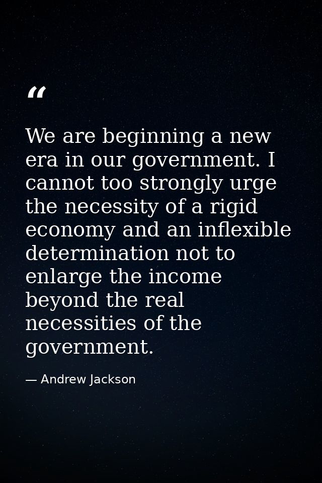 We are beginning a new era in our government. I cannot too strongly urge the necessity of a rigid economy and an inflexi — Andrew Jackson
