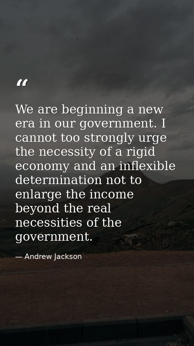 We are beginning a new era in our government. I cannot too strongly urge the necessity of a rigid economy and an inflexi — Andrew Jackson