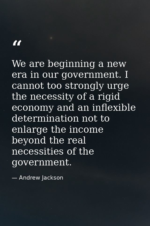 We are beginning a new era in our government. I cannot too strongly urge the necessity of a rigid economy and an inflexi — Andrew Jackson