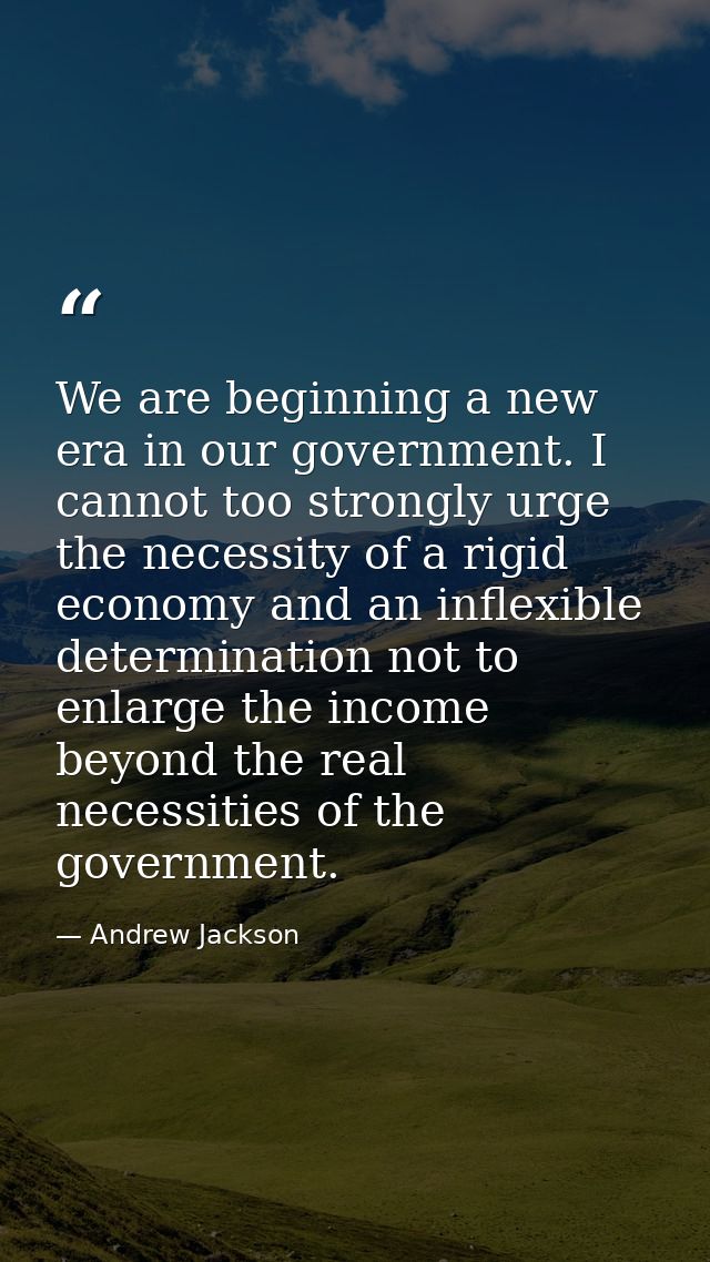 We are beginning a new era in our government. I cannot too strongly urge the necessity of a rigid economy and an inflexi — Andrew Jackson