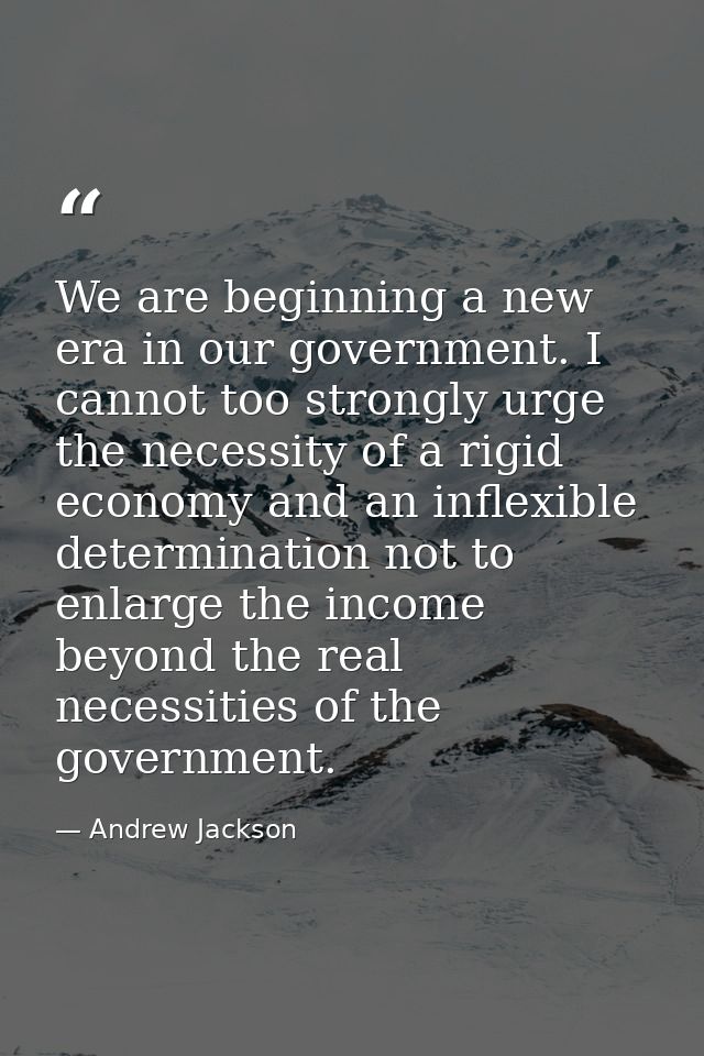 We are beginning a new era in our government. I cannot too strongly urge the necessity of a rigid economy and an inflexi — Andrew Jackson