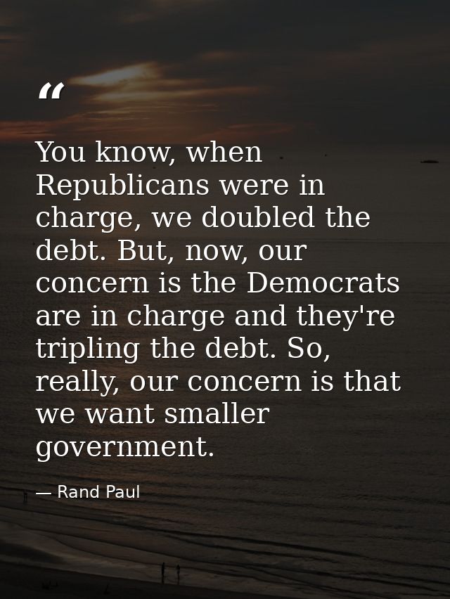 You know, when Republicans were in charge, we doubled the debt. But, now, our concern is the Democrats are in charge and — Rand Paul