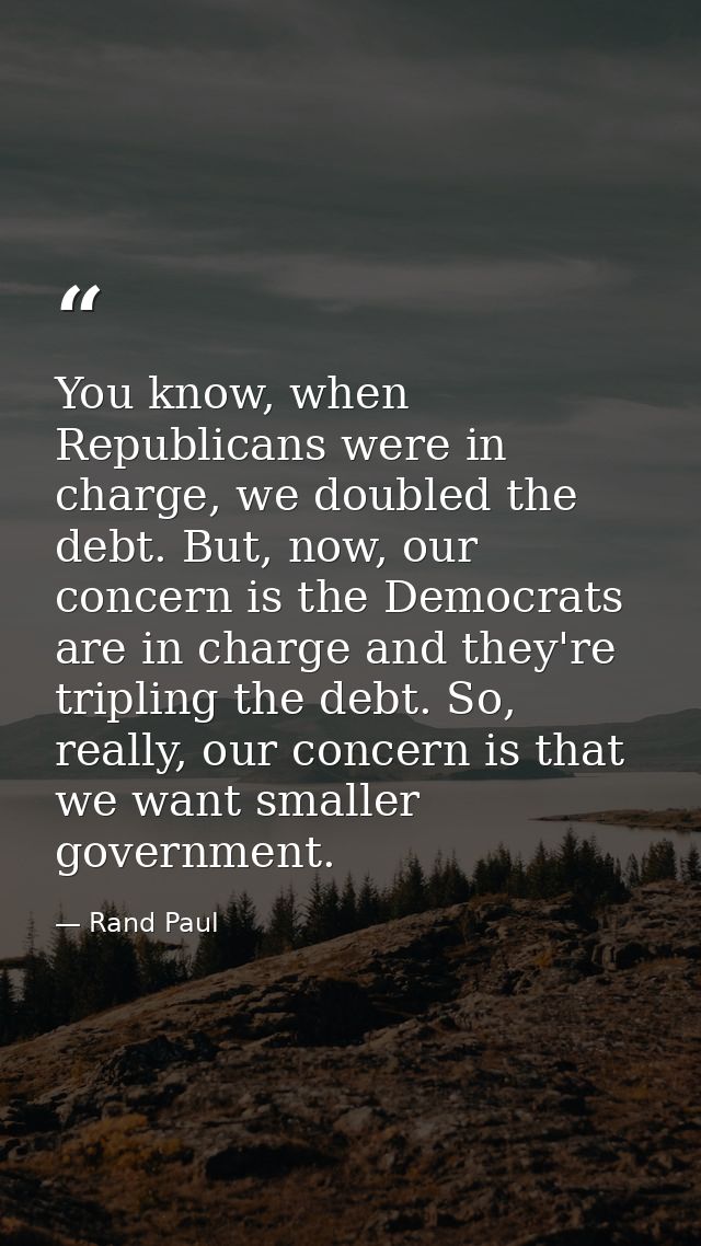 You know, when Republicans were in charge, we doubled the debt. But, now, our concern is the Democrats are in charge and — Rand Paul