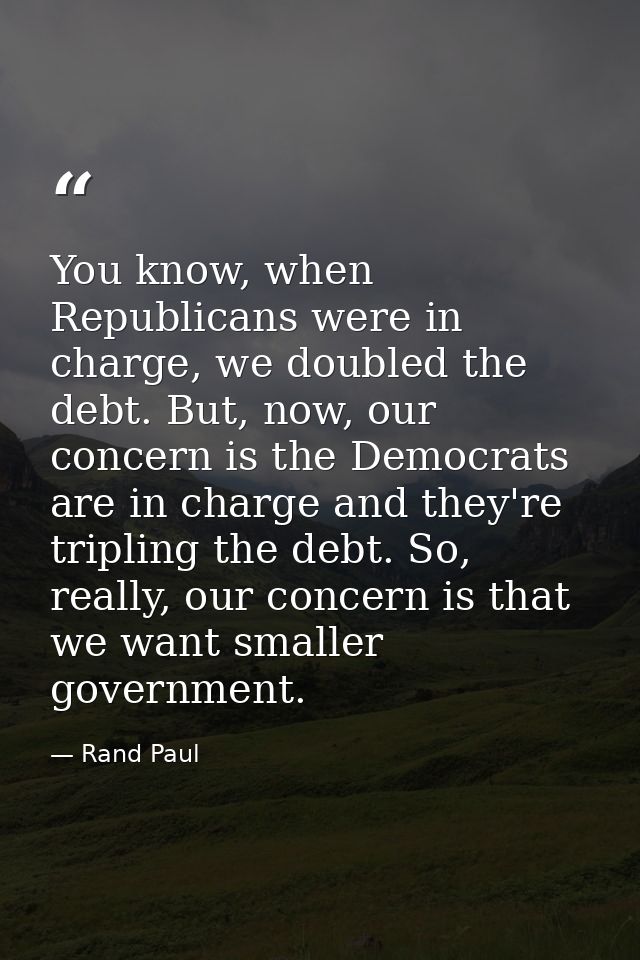 You know, when Republicans were in charge, we doubled the debt. But, now, our concern is the Democrats are in charge and — Rand Paul