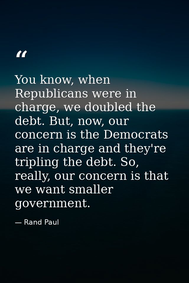 You know, when Republicans were in charge, we doubled the debt. But, now, our concern is the Democrats are in charge and — Rand Paul