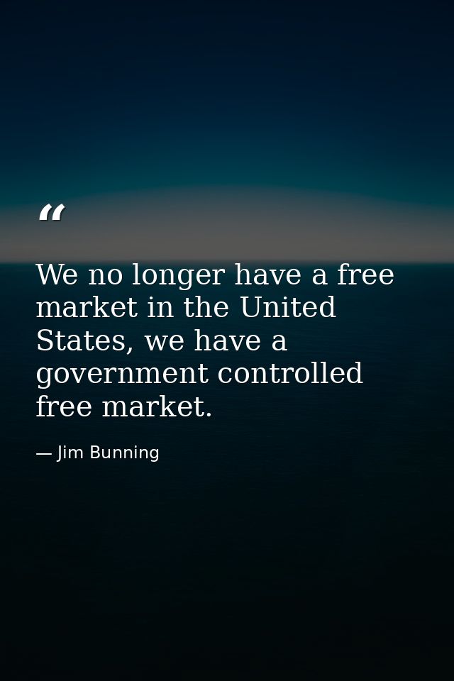 We no longer have a free market in the United States, we have a government controlled free market. — Jim Bunning