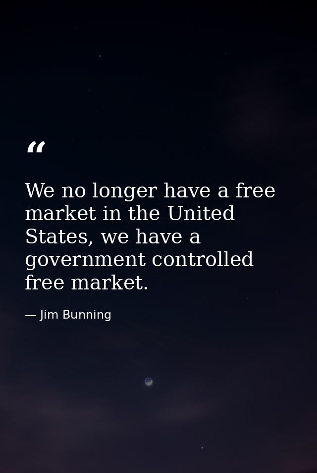 We no longer have a free market in the United States, we have a government controlled free market. — Jim Bunning