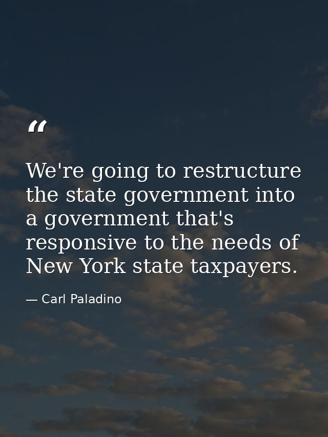 We're going to restructure the state government into a government that's responsive to the needs of New York state taxpa — Carl Paladino