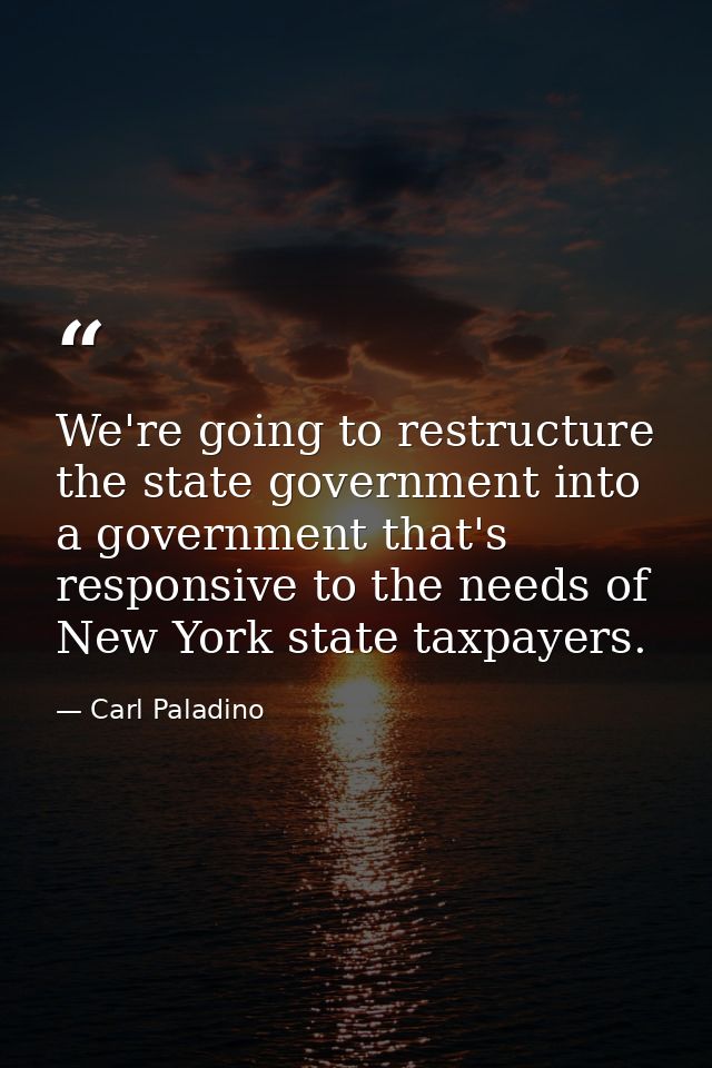We're going to restructure the state government into a government that's responsive to the needs of New York state taxpa — Carl Paladino