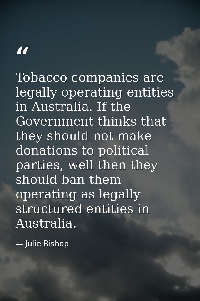 Tobacco companies are legally operating entities in Australia. If the Government thinks that they should not make donati — Julie Bishop
