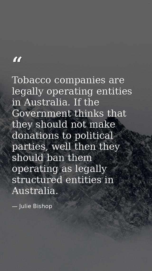 Tobacco companies are legally operating entities in Australia. If the Government thinks that they should not make donati — Julie Bishop