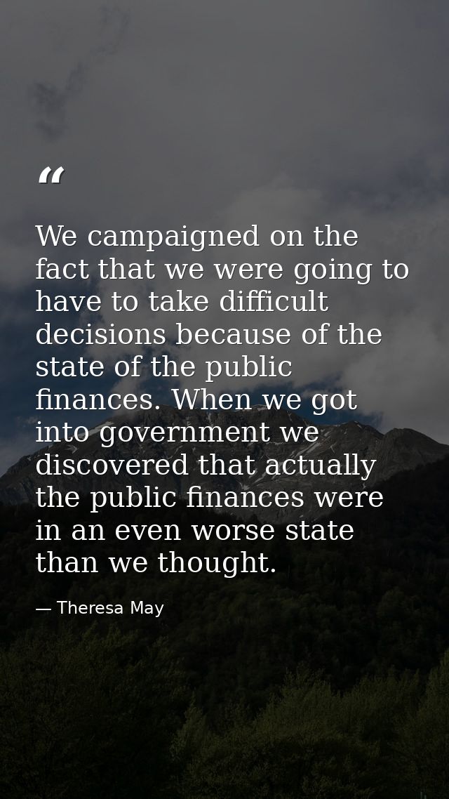 We campaigned on the fact that we were going to have to take difficult decisions because of the state of the public fina — Theresa May