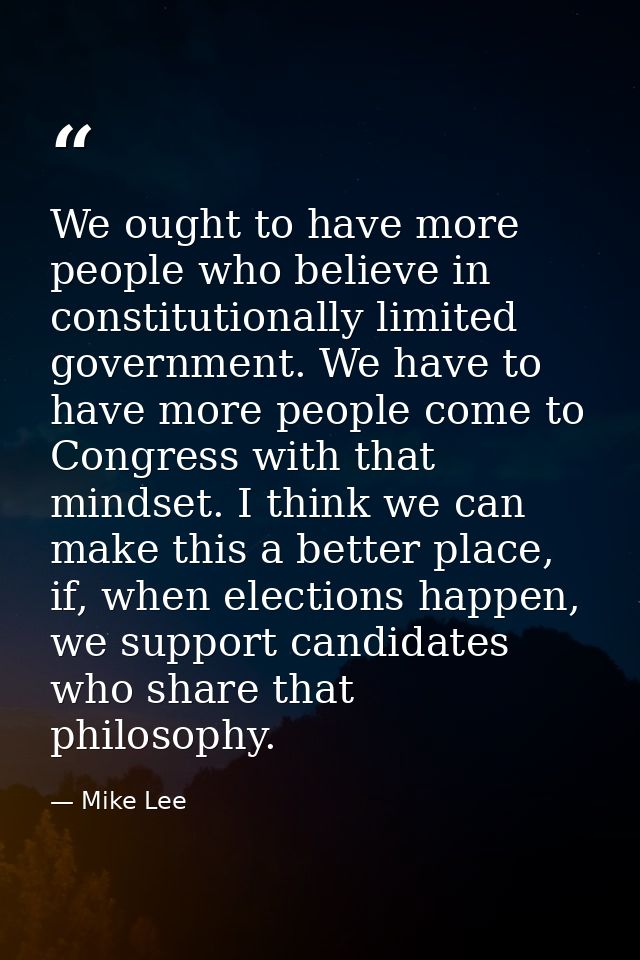 We ought to have more people who believe in constitutionally limited government. We have to have more people come to Con — Mike Lee