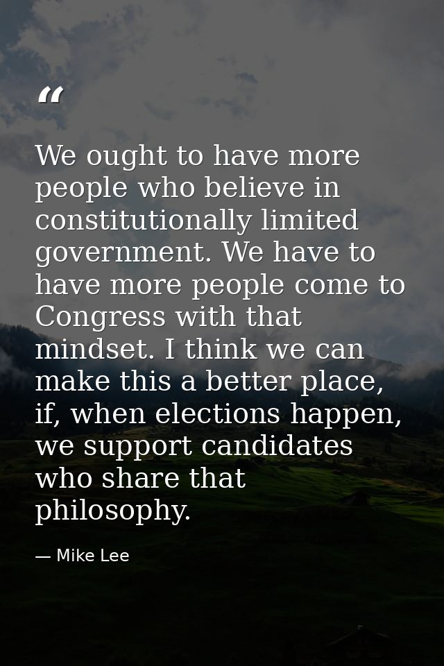 We ought to have more people who believe in constitutionally limited government. We have to have more people come to Con — Mike Lee