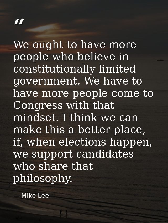 We ought to have more people who believe in constitutionally limited government. We have to have more people come to Con — Mike Lee