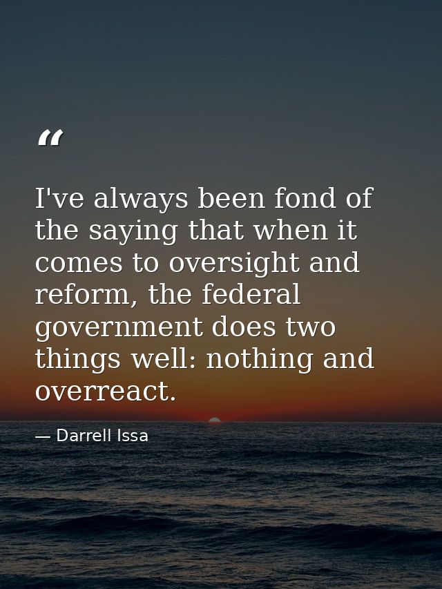 I've always been fond of the saying that when it comes to oversight and reform, the federal government does two things w — Darrell Issa