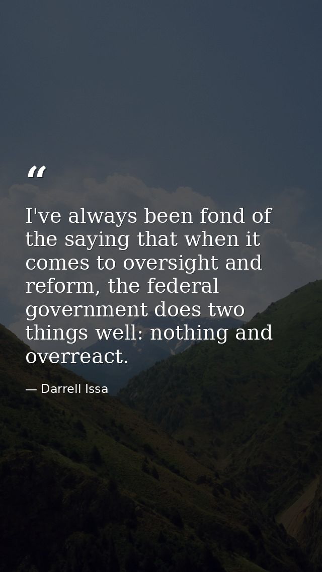 I've always been fond of the saying that when it comes to oversight and reform, the federal government does two things w — Darrell Issa
