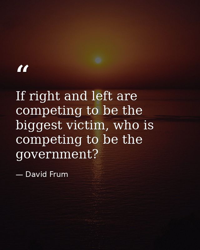 If right and left are competing to be the biggest victim, who is competing to be the government? — David Frum