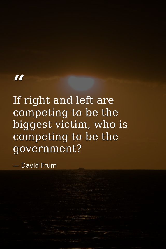 If right and left are competing to be the biggest victim, who is competing to be the government? — David Frum