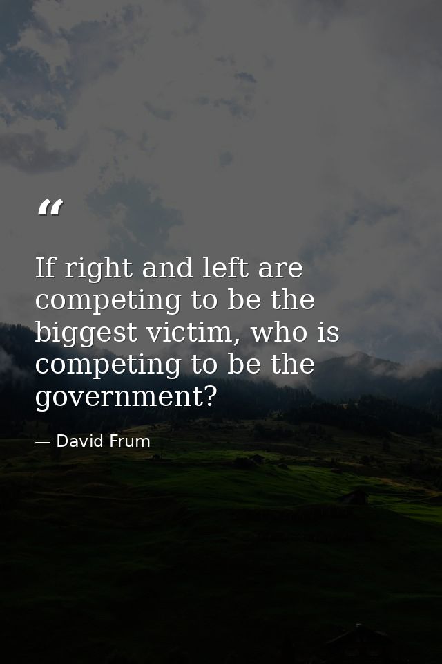 If right and left are competing to be the biggest victim, who is competing to be the government? — David Frum