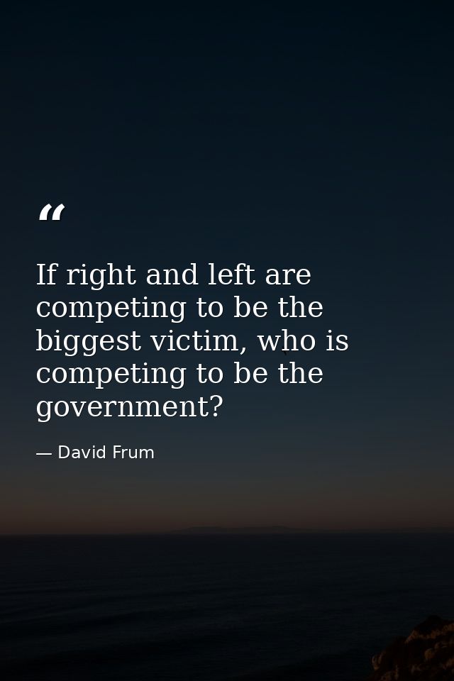 If right and left are competing to be the biggest victim, who is competing to be the government? — David Frum