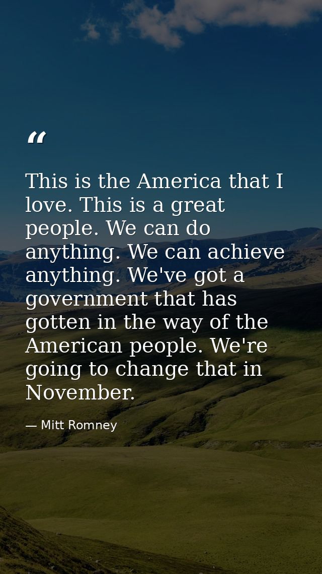 This is the America that I love. This is a great people. We can do anything. We can achieve anything. We've got a govern — Mitt Romney