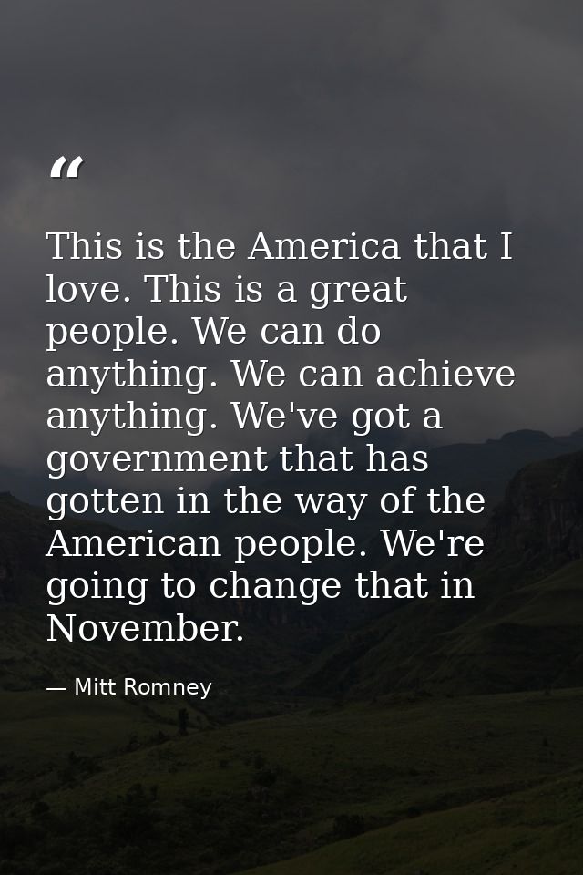 This is the America that I love. This is a great people. We can do anything. We can achieve anything. We've got a govern — Mitt Romney