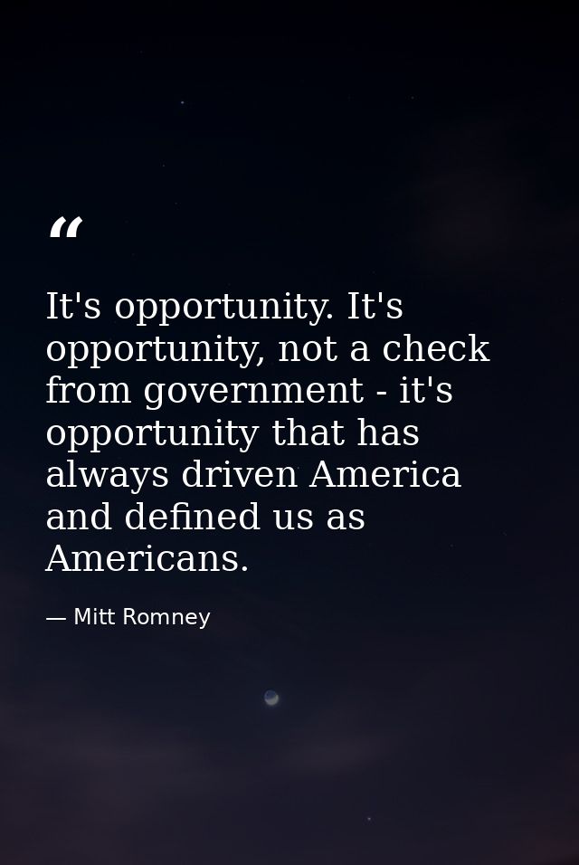 It's opportunity. It's opportunity, not a check from government - it's opportunity that has always driven America and de — Mitt Romney