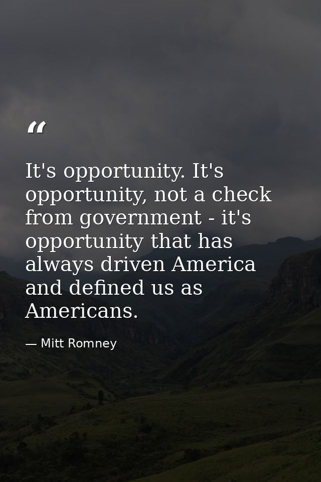 It's opportunity. It's opportunity, not a check from government - it's opportunity that has always driven America and de — Mitt Romney