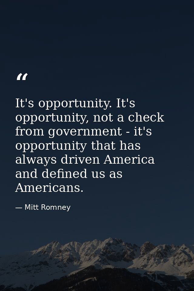 It's opportunity. It's opportunity, not a check from government - it's opportunity that has always driven America and de — Mitt Romney
