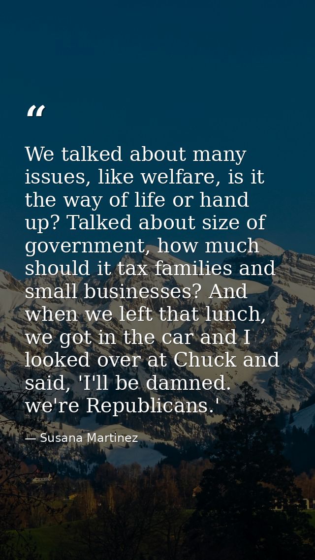 We talked about many issues, like welfare, is it the way of life or hand up? Talked about size of government, how much s — Susana Martinez