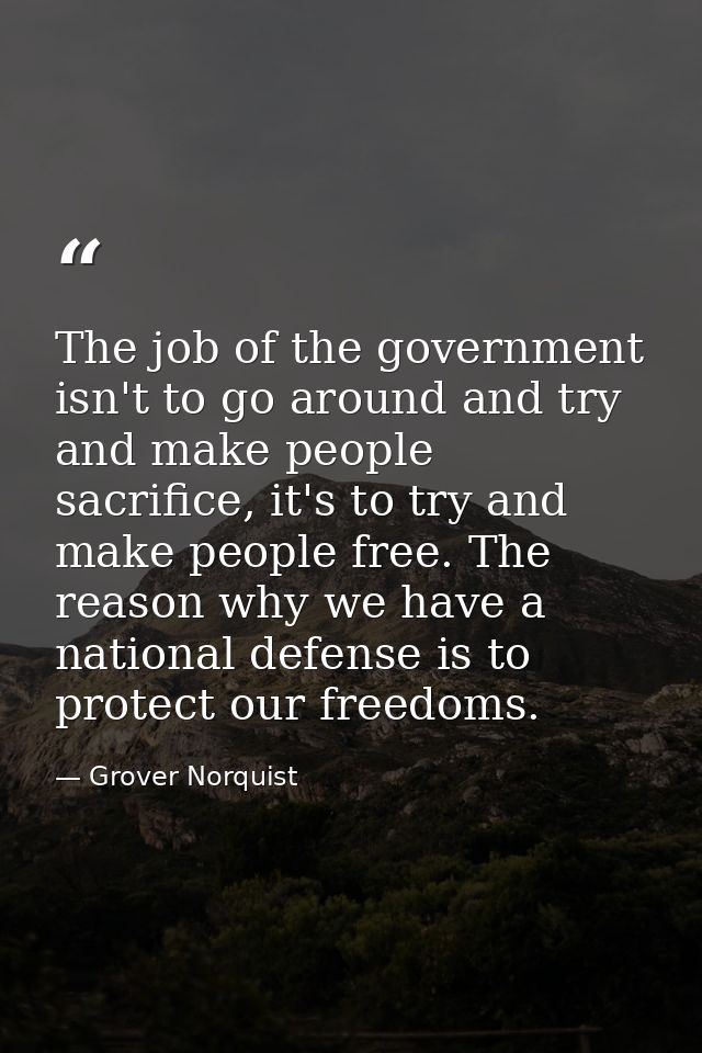 The job of the government isn't to go around and try and make people sacrifice, it's to try and make people free. The re — Grover Norquist