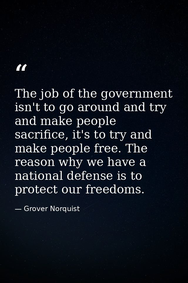 The job of the government isn't to go around and try and make people sacrifice, it's to try and make people free. The re — Grover Norquist