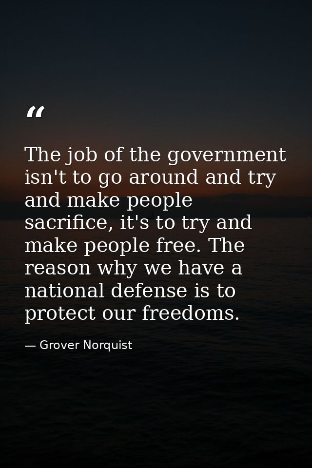 The job of the government isn't to go around and try and make people sacrifice, it's to try and make people free. The re — Grover Norquist