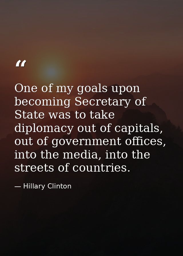 One of my goals upon becoming Secretary of State was to take diplomacy out of capitals, out of government offices, into  — Hillary Clinton