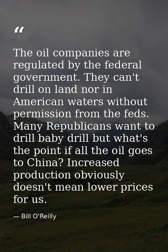 The oil companies are regulated by the federal government. They can't drill on land nor in American waters without permi — Bill O'Reilly