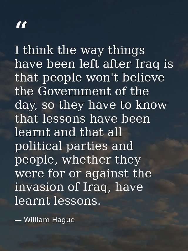 I think the way things have been left after Iraq is that people won't believe the Government of the day, so they have to — William Hague