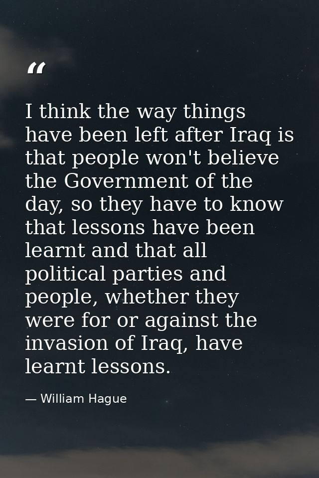 I think the way things have been left after Iraq is that people won't believe the Government of the day, so they have to — William Hague