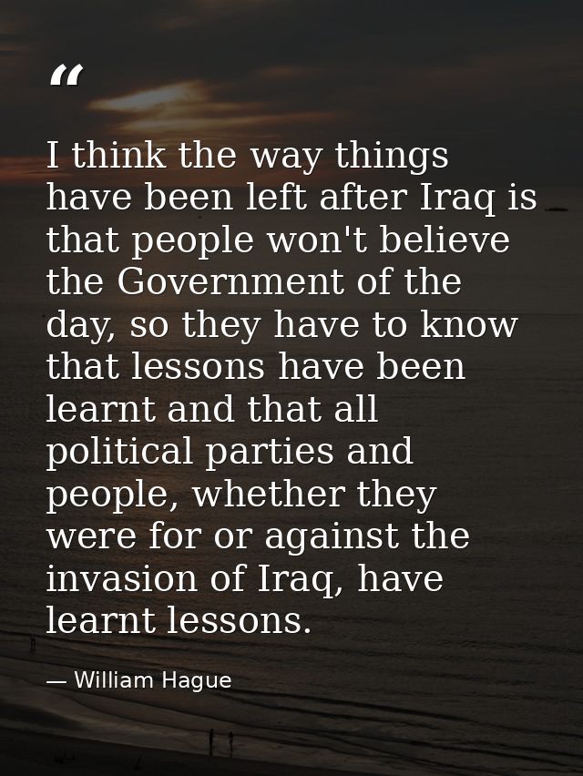 I think the way things have been left after Iraq is that people won't believe the Government of the day, so they have to — William Hague