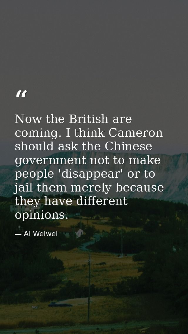 Now the British are coming. I think Cameron should ask the Chinese government not to make people 'disappear' or to jail  — Ai Weiwei