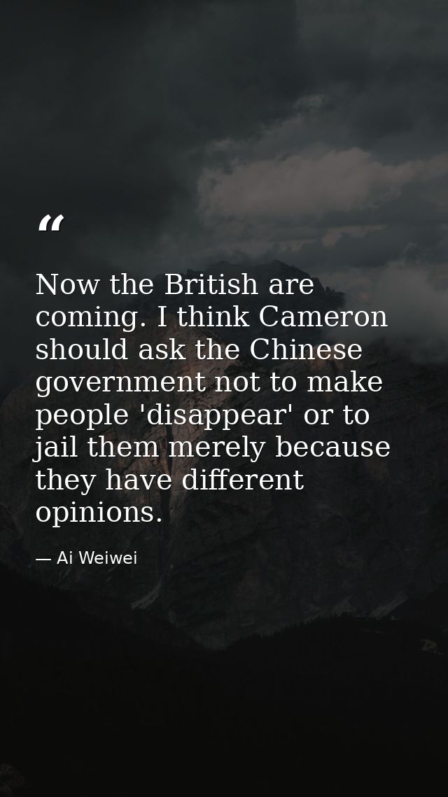 Now the British are coming. I think Cameron should ask the Chinese government not to make people 'disappear' or to jail  — Ai Weiwei